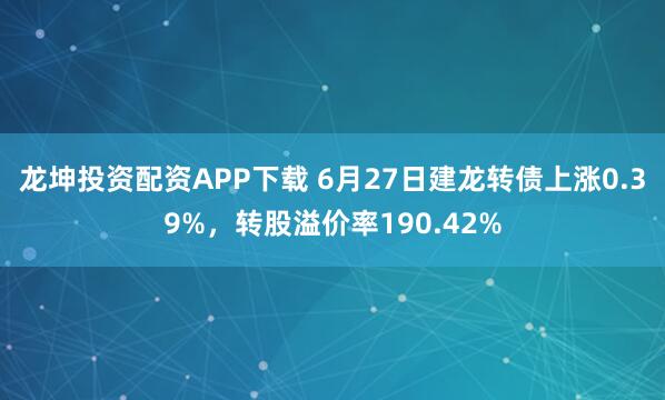 龙坤投资配资APP下载 6月27日建龙转债上涨0.39%,转股溢价率190.42%