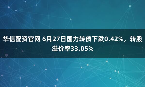 华信配资官网 6月27日国力转债下跌0.42%，转股溢价率33.05%