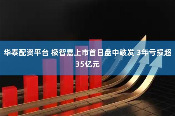 华泰配资平台 极智嘉上市首日盘中破发 3年亏损超35亿元