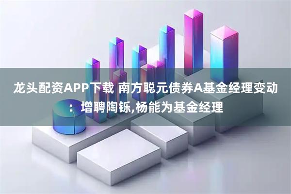 龙头配资APP下载 南方聪元债券A基金经理变动:增聘陶铄,杨能为基金经理