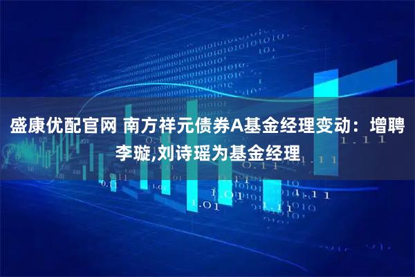 盛康优配官网 南方祥元债券A基金经理变动：增聘李璇,刘诗瑶为基金经理