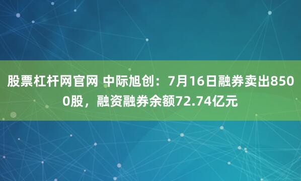 股票杠杆网官网 中际旭创：7月16日融券卖出8500股，融资融券余额72.74亿元