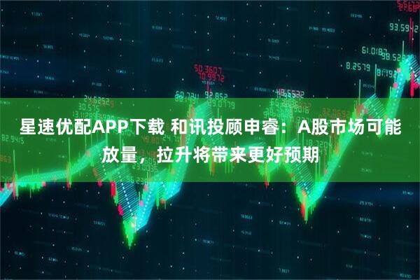星速优配APP下载 和讯投顾申睿:A股市场可能放量,拉升将带来更好预期