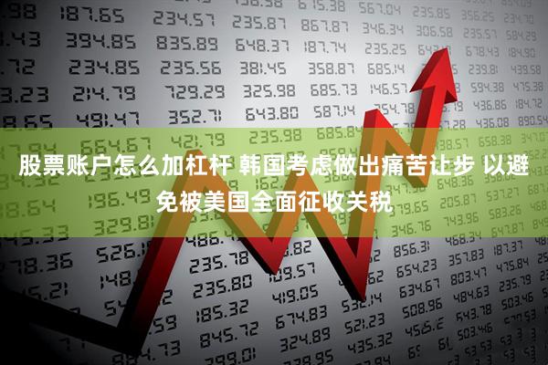 股票账户怎么加杠杆 韩国考虑做出痛苦让步 以避免被美国全面征收关税