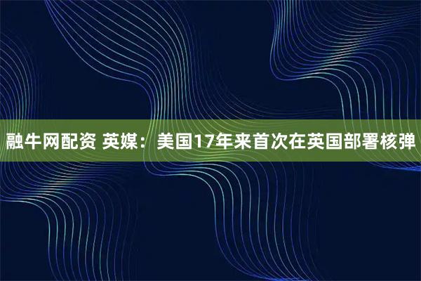 融牛网配资 英媒：美国17年来首次在英国部署核弹