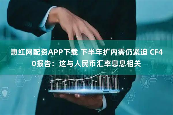 惠红网配资APP下载 下半年扩内需仍紧迫 CF40报告:这与人民币汇率息息相关