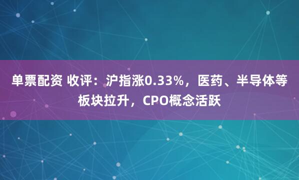 单票配资 收评：沪指涨0.33%，医药、半导体等板块拉升，CPO概念活跃