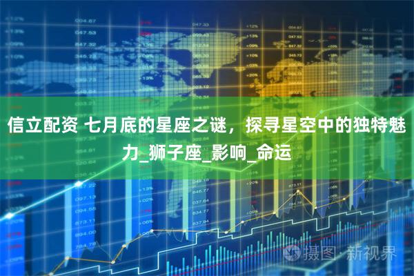 信立配资 七月底的星座之谜，探寻星空中的独特魅力_狮子座_影响_命运