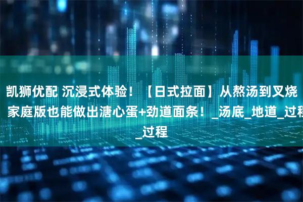 凯狮优配 沉浸式体验!【日式拉面】从熬汤到叉烧,家庭版也能做出溏心蛋+劲道面条!_汤底_地道_过程