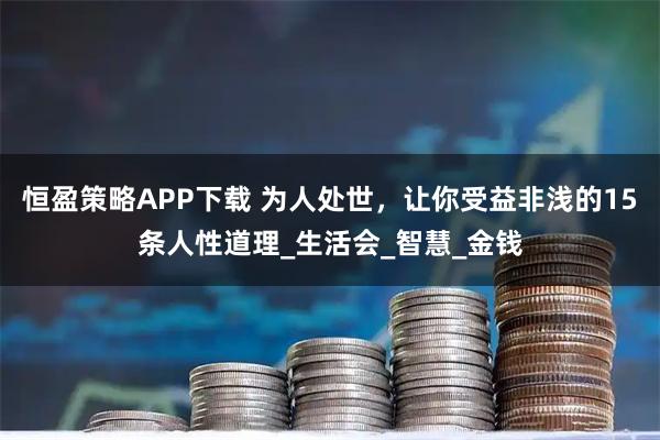 恒盈策略APP下载 为人处世，让你受益非浅的15条人性道理_生活会_智慧_金钱