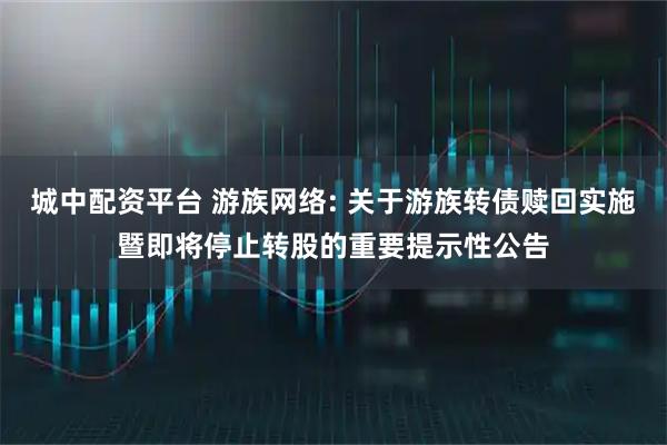城中配资平台 游族网络: 关于游族转债赎回实施暨即将停止转股的重要提示性公告