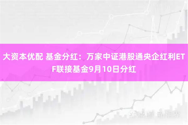 大资本优配 基金分红：万家中证港股通央企红利ETF联接基金9月10日分红