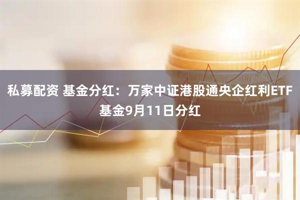 私募配资 基金分红:万家中证港股通央企红利ETF基金9月11日分红