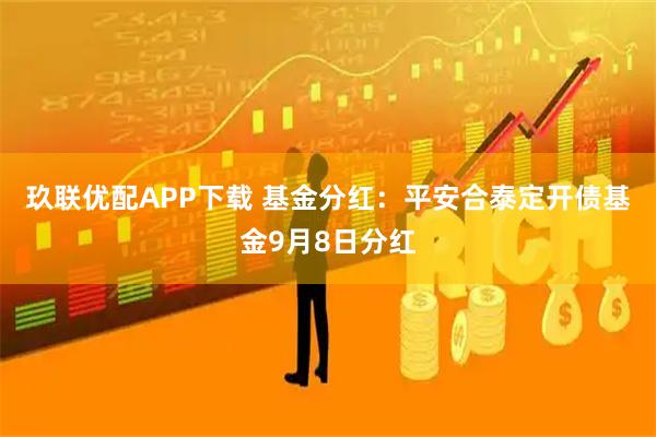 玖联优配APP下载 基金分红：平安合泰定开债基金9月8日分红