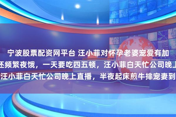 宁波股票配资网平台 汪小菲对怀孕老婆宠爱有加,马晓梅孕期吐得厉害还频繁夜饿,一天要吃四五顿,汪小菲白天忙公司晚上直播,半夜起床煎牛排宠妻到极致