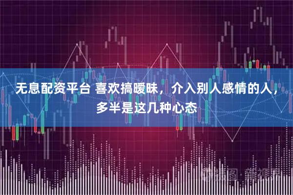 无息配资平台 喜欢搞暧昧，介入别人感情的人，多半是这几种心态