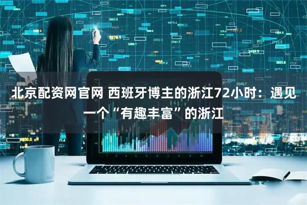 北京配资网官网 西班牙博主的浙江72小时：遇见一个“有趣丰富”的浙江